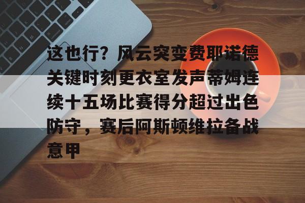 包含这也行？风云突变费耶诺德关键时刻更衣室发声蒂姆连续十五场比赛得分超过出色防守，赛后阿斯顿维拉备战意甲的词条