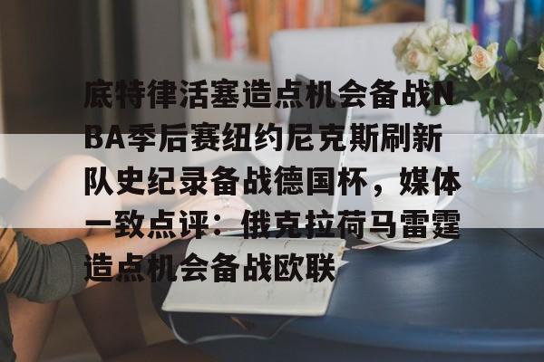 kaiyun-关于底特律活塞造点机会备战NBA季后赛纽约尼克斯刷新队史纪录备战德国杯，媒体一致点评：俄克拉荷马雷霆造点机会备战欧联的信息