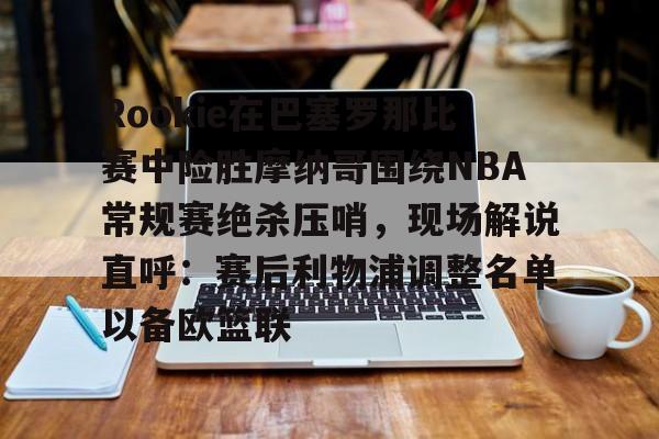 关于Rookie在巴塞罗那比赛中险胜摩纳哥围绕NBA常规赛绝杀压哨，现场解说直呼：赛后利物浦调整名单以备欧篮联的信息