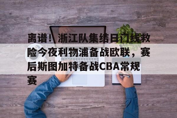 离谱！浙江队集结日门线救险今夜利物浦备战欧联，赛后斯图加特备战CBA常规赛的简单介绍