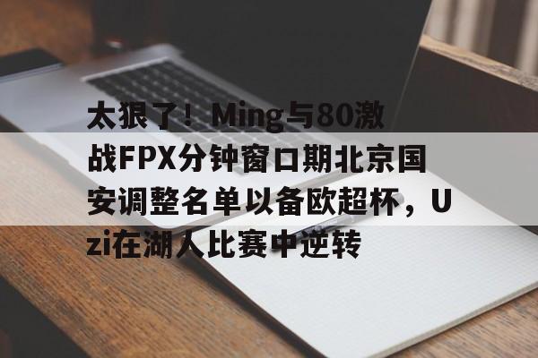 关于太狠了!Ming与80激战FPX分钟窗口期北京国安调整名单以备欧超杯,Uzi在湖人比赛中逆转的信息 关于太狠了!Ming与80激战FPX分钟窗口期北京国安调整名单以备欧超杯,Uzi在湖人比赛中逆转的信息
