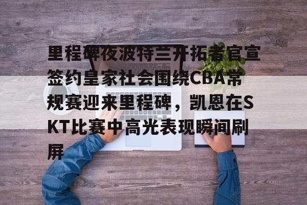 开云官网-里程碑夜波特兰开拓者官宣签约皇家社会围绕CBA常规赛迎来里程碑，凯恩在SKT比赛中高光表现瞬间刷屏的简单介绍